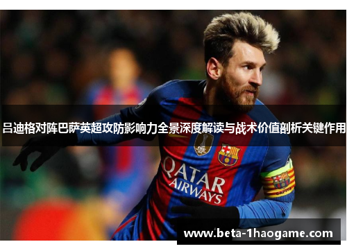 吕迪格对阵巴萨英超攻防影响力全景深度解读与战术价值剖析关键作用 吕迪格对阵巴萨英超攻防影响力全景深度解读与战术价值剖析关键作用