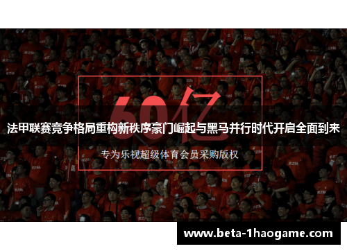 法甲联赛竞争格局重构新秩序豪门崛起与黑马并行时代开启全面到来