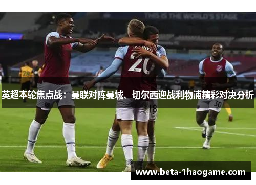 英超本轮焦点战:曼联对阵曼城、切尔西迎战利物浦精彩对决分析 英超本轮焦点战:曼联对阵曼城、切尔西迎战利物浦精彩对决分析