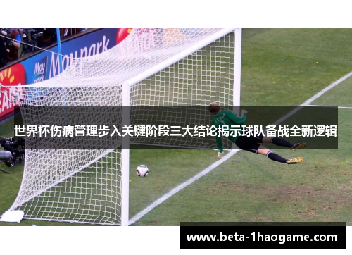 世界杯伤病管理步入关键阶段三大结论揭示球队备战全新逻辑 世界杯伤病管理步入关键阶段三大结论揭示球队备战全新逻辑