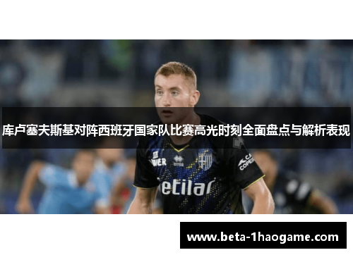 库卢塞夫斯基对阵西班牙国家队比赛高光时刻全面盘点与解析表现