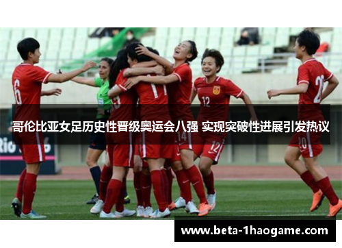 哥伦比亚女足历史性晋级奥运会八强 实现突破性进展引发热议