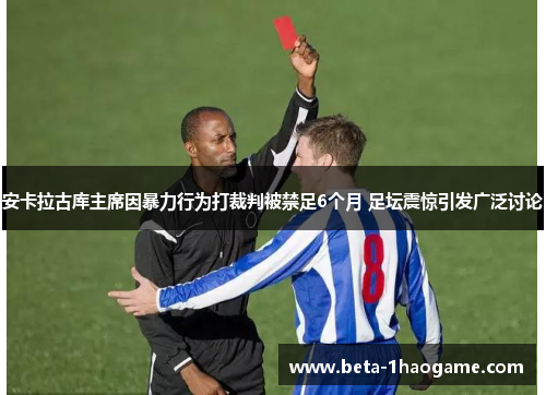 安卡拉古库主席因暴力行为打裁判被禁足6个月 足坛震惊引发广泛讨论 安卡拉古库主席因暴力行为打裁判被禁足6个月 足坛震惊引发广泛讨论