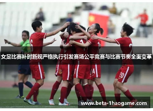 女足比赛补时新规严格执行引发赛场公平竞赛与比赛节奏全面变革