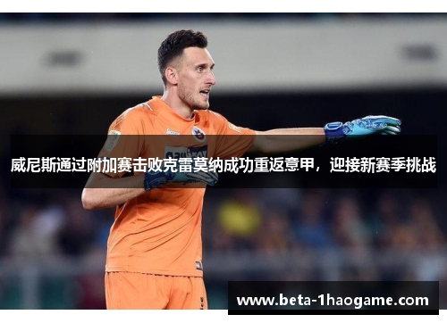 威尼斯通过附加赛击败克雷莫纳成功重返意甲,迎接新赛季挑战 威尼斯通过附加赛击败克雷莫纳成功重返意甲,迎接新赛季挑战