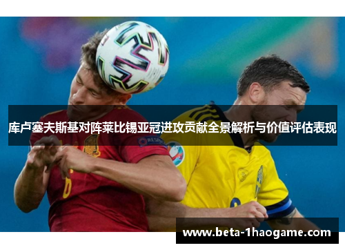 库卢塞夫斯基对阵莱比锡亚冠进攻贡献全景解析与价值评估表现 库卢塞夫斯基对阵莱比锡亚冠进攻贡献全景解析与价值评估表现