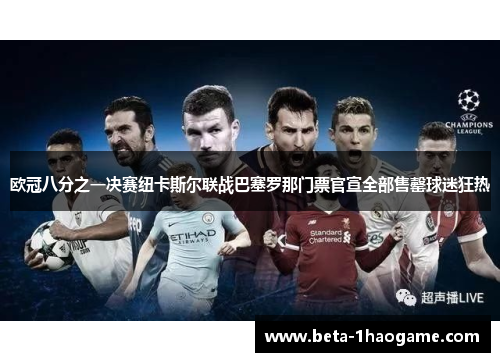 欧冠八分之一决赛纽卡斯尔联战巴塞罗那门票官宣全部售罄球迷狂热