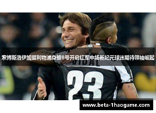 索博斯洛伊加盟利物浦身披8号开启红军中场新纪元球迷期待领袖崛起