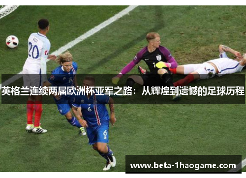 英格兰连续两届欧洲杯亚军之路:从辉煌到遗憾的足球历程 英格兰连续两届欧洲杯亚军之路:从辉煌到遗憾的足球历程