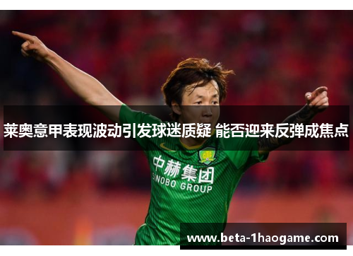 莱奥意甲表现波动引发球迷质疑 能否迎来反弹成焦点 莱奥意甲表现波动引发球迷质疑 能否迎来反弹成焦点