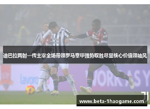 迪巴拉两射一传主宰全场带领罗马意甲强势取胜尽显核心价值领袖风 迪巴拉两射一传主宰全场带领罗马意甲强势取胜尽显核心价值领袖风