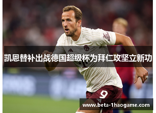 凯恩替补出战德国超级杯为拜仁攻坚立新功