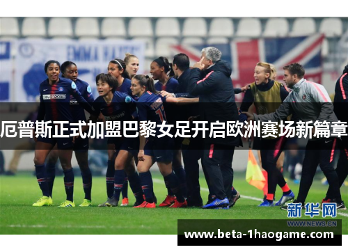 厄普斯正式加盟巴黎女足开启欧洲赛场新篇章