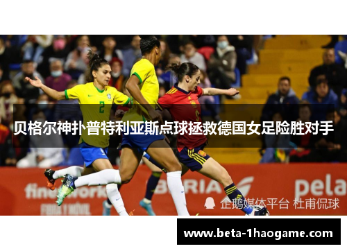 贝格尔神扑普特利亚斯点球拯救德国女足险胜对手