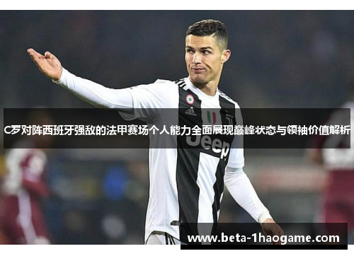 C罗对阵西班牙强敌的法甲赛场个人能力全面展现巅峰状态与领袖价值解析 C罗对阵西班牙强敌的法甲赛场个人能力全面展现巅峰状态与领袖价值解析