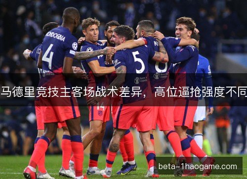 马德里竞技主客场战术差异，高位逼抢强度不同